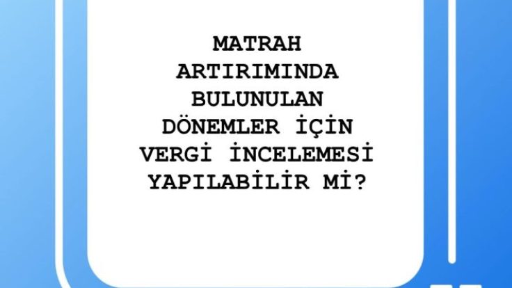 ￼MATRAH ARTIRIMINDA BULUNULAN DÖNEMLER İÇİN VERGİ İNCELEMESİ YAPILABİLİR Mİ?