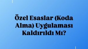 Özel Esaslar (Koda Alma) Uygulaması Kaldırıldı Mı?